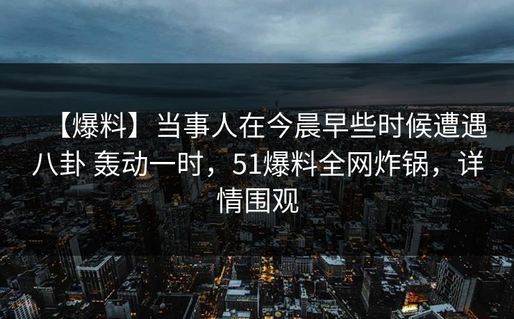 【爆料】当事人在今晨早些时候遭遇八卦 轰动一时，51爆料全网炸锅，详情围观