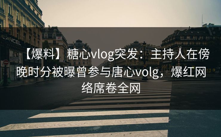 【爆料】糖心vlog突发：主持人在傍晚时分被曝曾参与唐心volg，爆红网络席卷全网