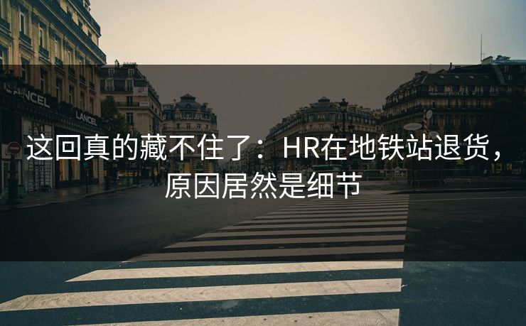 这回真的藏不住了：HR在地铁站退货，原因居然是细节