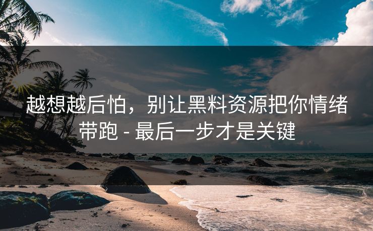 越想越后怕，别让黑料资源把你情绪带跑 - 最后一步才是关键