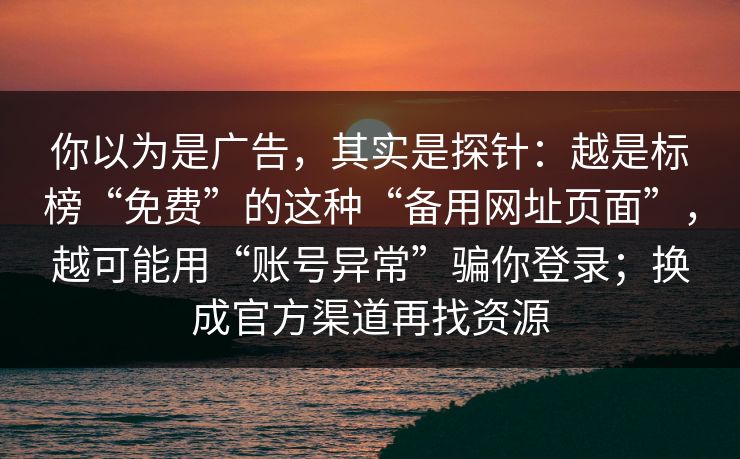 你以为是广告，其实是探针：越是标榜“免费”的这种“备用网址页面”，越可能用“账号异常”骗你登录；换成官方渠道再找资源