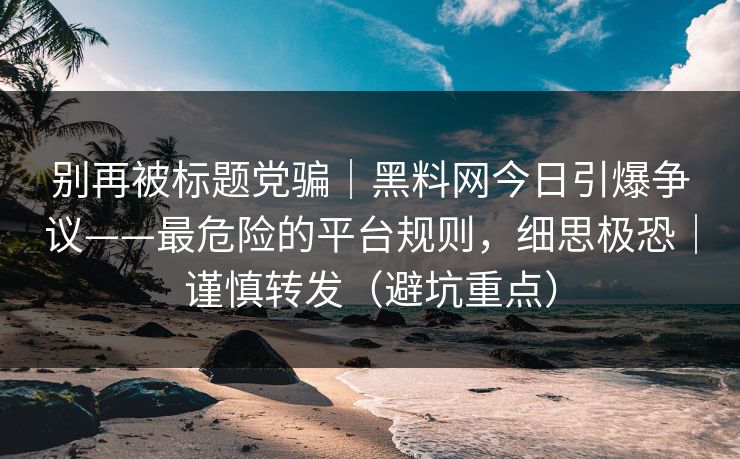 别再被标题党骗｜黑料网今日引爆争议——最危险的平台规则，细思极恐｜谨慎转发（避坑重点）