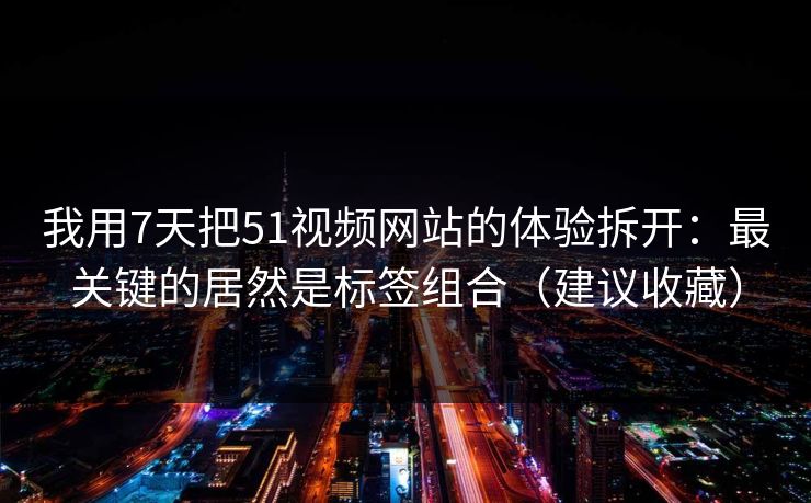 我用7天把51视频网站的体验拆开：最关键的居然是标签组合（建议收藏）