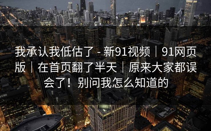 我承认我低估了 - 新91视频｜91网页版｜在首页翻了半天｜原来大家都误会了！别问我怎么知道的