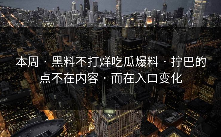 本周 · 黑料不打烊吃瓜爆料 · 拧巴的点不在内容 · 而在入口变化