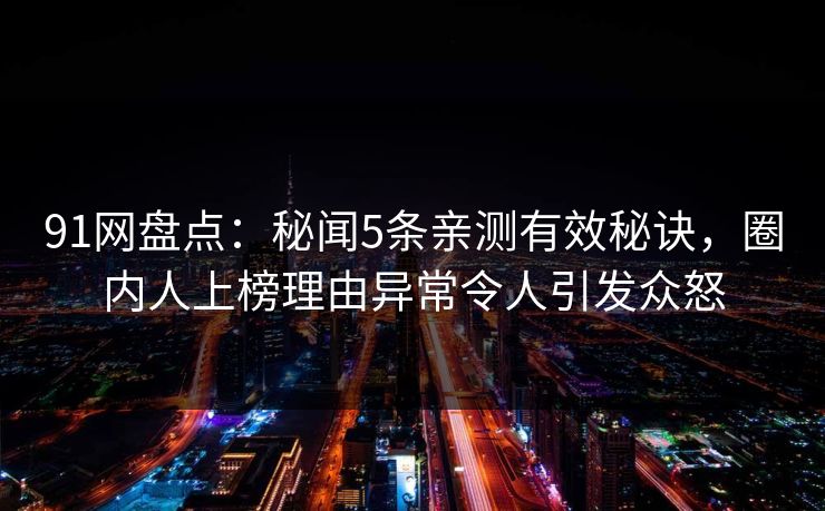 91网盘点：秘闻5条亲测有效秘诀，圈内人上榜理由异常令人引发众怒