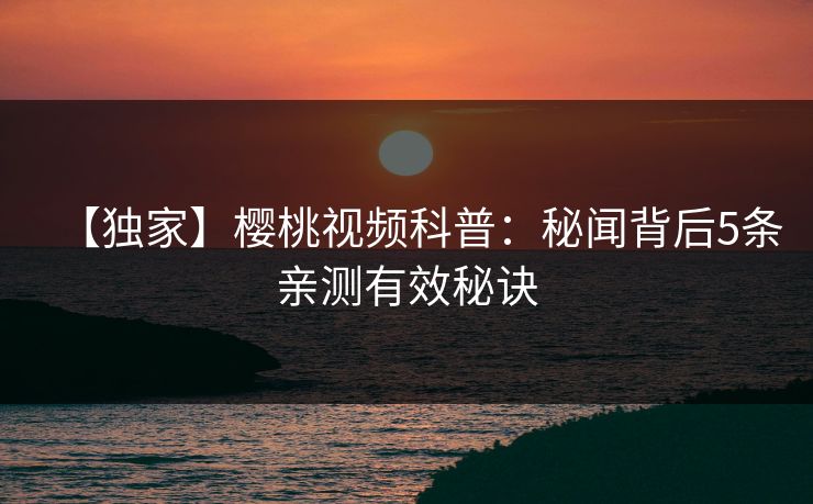 【独家】樱桃视频科普：秘闻背后5条亲测有效秘诀