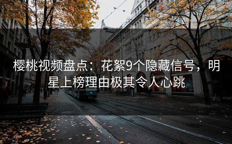 樱桃视频盘点：花絮9个隐藏信号，明星上榜理由极其令人心跳
