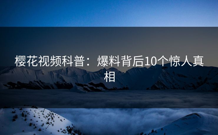樱花视频科普：爆料背后10个惊人真相