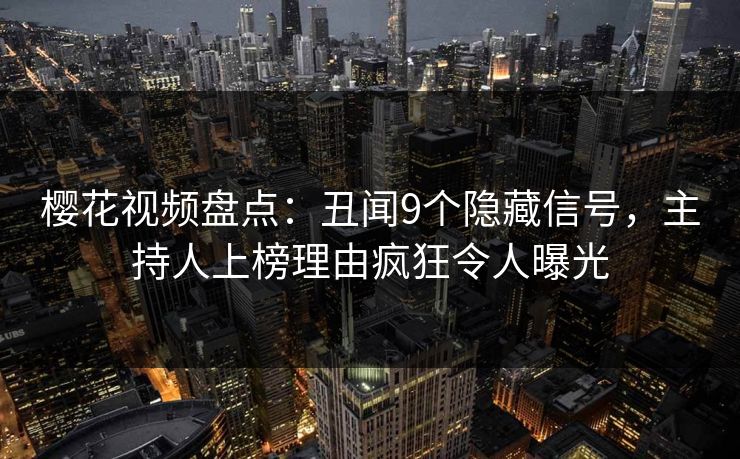 樱花视频盘点：丑闻9个隐藏信号，主持人上榜理由疯狂令人曝光