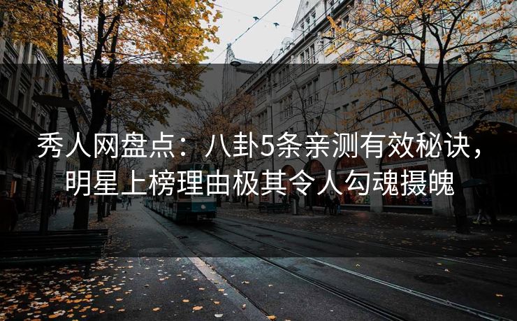 秀人网盘点：八卦5条亲测有效秘诀，明星上榜理由极其令人勾魂摄魄