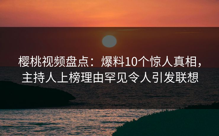 樱桃视频盘点：爆料10个惊人真相，主持人上榜理由罕见令人引发联想