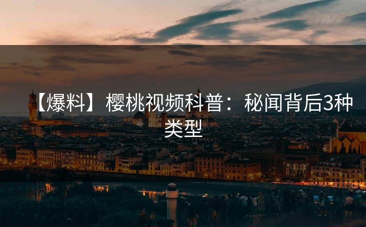 【爆料】樱桃视频科普：秘闻背后3种类型
