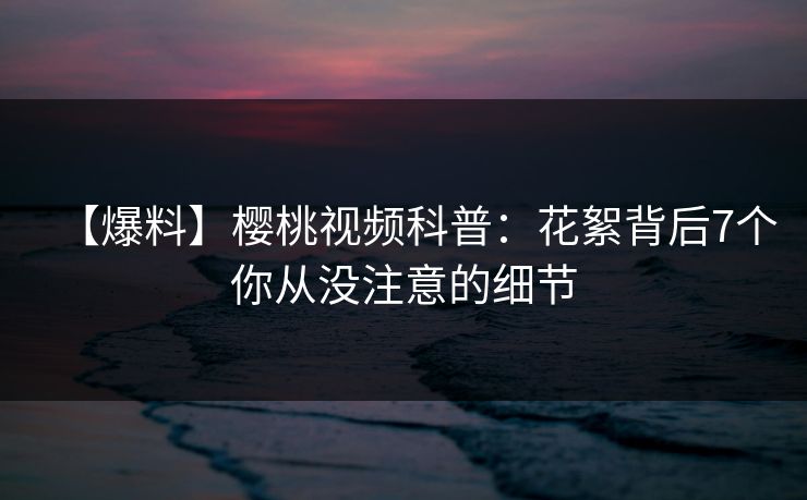 【爆料】樱桃视频科普：花絮背后7个你从没注意的细节