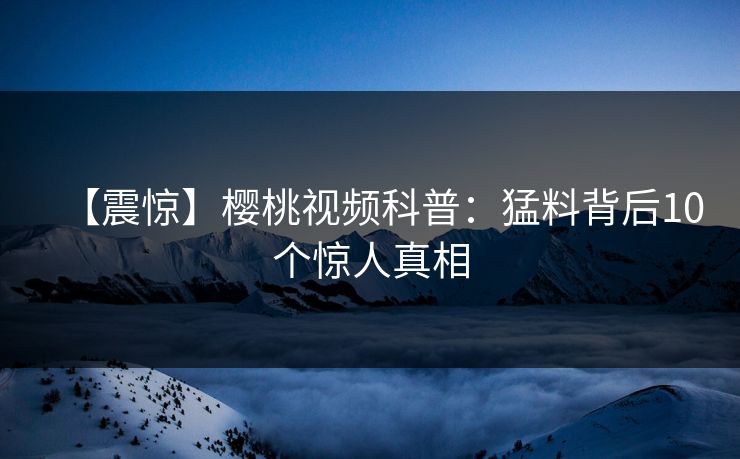 【震惊】樱桃视频科普：猛料背后10个惊人真相