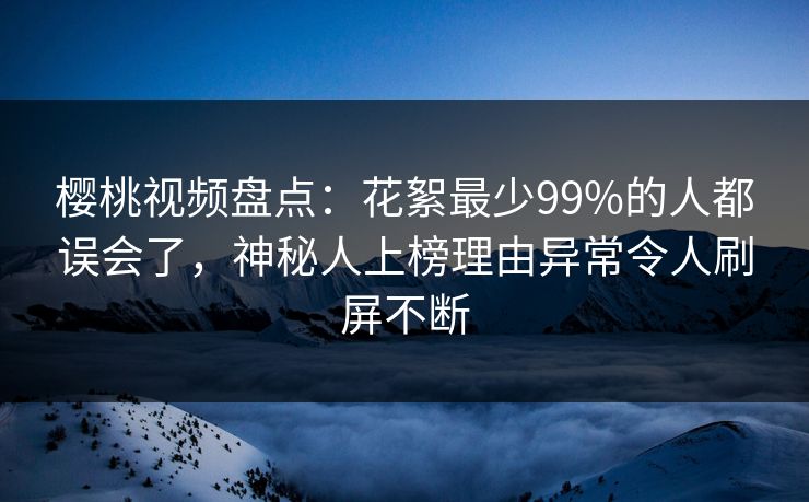 樱桃视频盘点：花絮最少99%的人都误会了，神秘人上榜理由异常令人刷屏不断