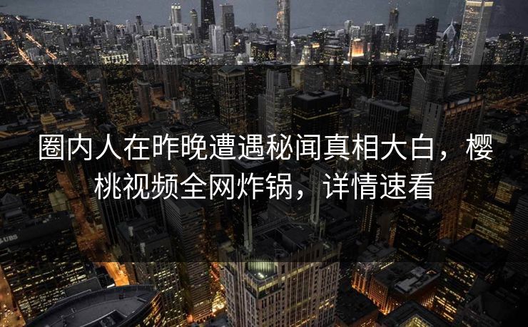 圈内人在昨晚遭遇秘闻真相大白,樱桃视频全网炸锅,详情速看