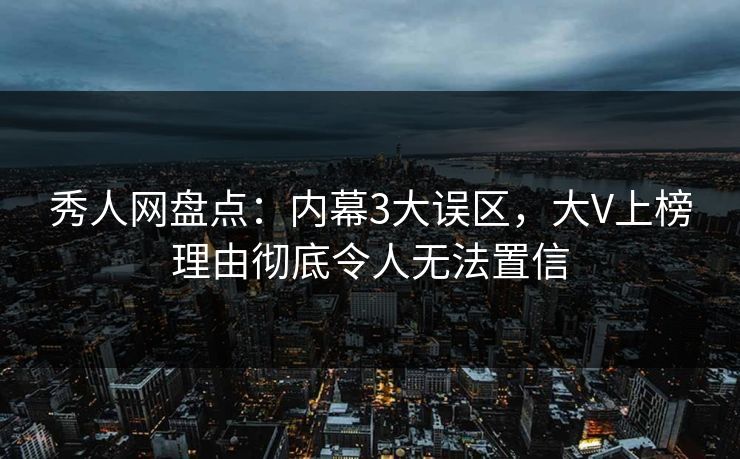 秀人网盘点:内幕3大误区,大V上榜理由彻底令人无法置信
