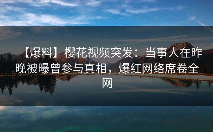 【爆料】樱花视频突发:当事人在昨晚被曝曾参与真相,爆红网络席卷全网