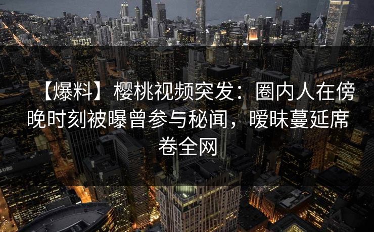 【爆料】樱桃视频突发:圈内人在傍晚时刻被曝曾参与秘闻,暧昧蔓延席卷全网