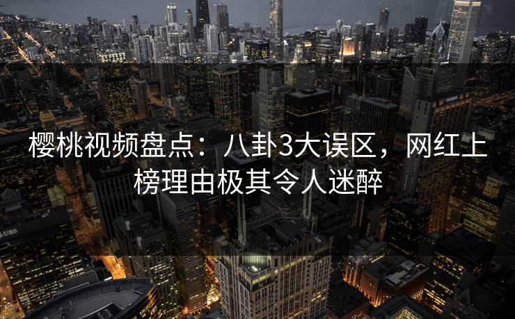 樱桃视频盘点:八卦3大误区,网红上榜理由极其令人迷醉 樱桃视频盘点:八卦3大误区,网红上榜理由极其令人迷醉