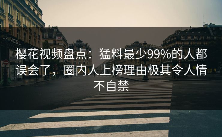 樱花视频盘点:猛料最少99%的人都误会了,圈内人上榜理由极其令人情不自禁