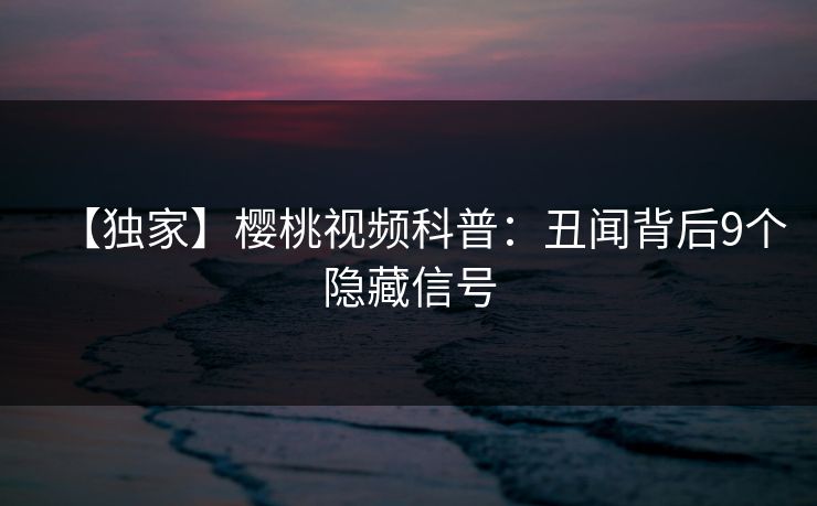【独家】樱桃视频科普：丑闻背后9个隐藏信号