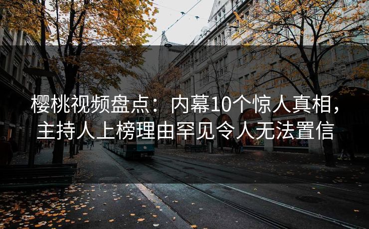 樱桃视频盘点：内幕10个惊人真相，主持人上榜理由罕见令人无法置信