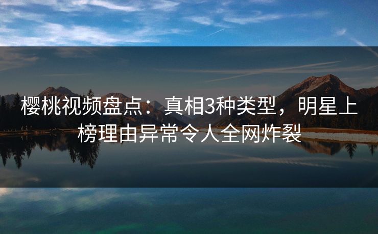 樱桃视频盘点：真相3种类型，明星上榜理由异常令人全网炸裂