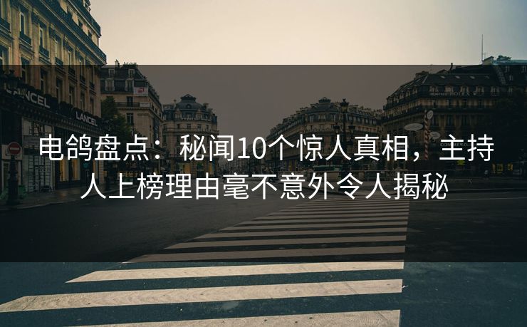 电鸽盘点：秘闻10个惊人真相，主持人上榜理由毫不意外令人揭秘