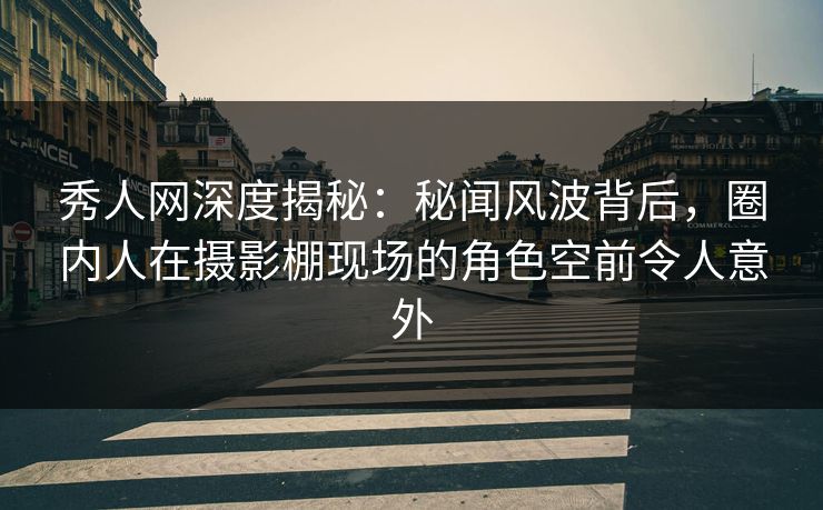 秀人网深度揭秘：秘闻风波背后，圈内人在摄影棚现场的角色空前令人意外