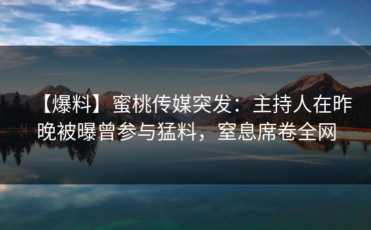 【爆料】蜜桃传媒突发:主持人在昨晚被曝曾参与猛料,窒息席卷全网 【爆料】蜜桃传媒突发:主持人在昨晚被曝曾参与猛料,窒息席卷全网